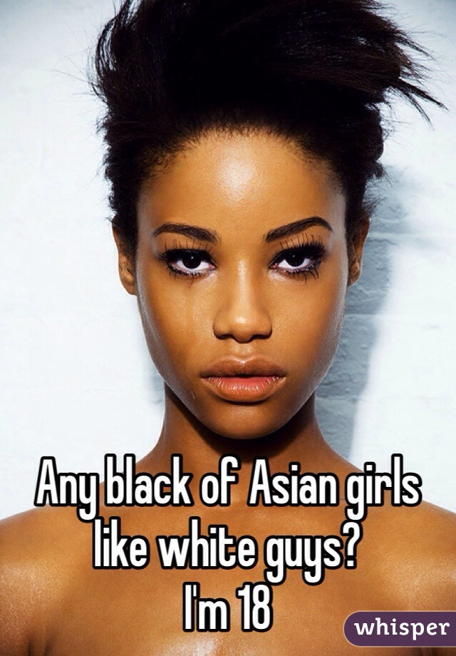Any black of Asian girls like white guys? 
I'm 18 