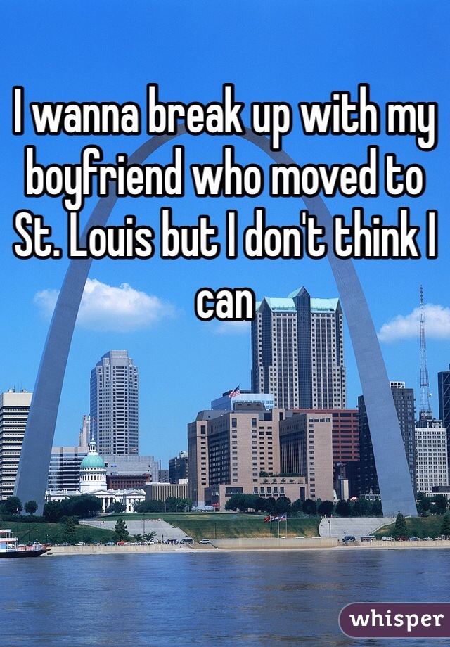 I wanna break up with my boyfriend who moved to St. Louis but I don't think I can 