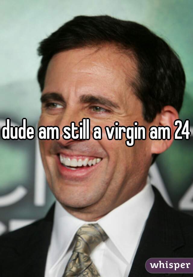dude am still a virgin am 24