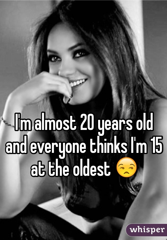 I'm almost 20 years old 
and everyone thinks I'm 15 at the oldest 😒