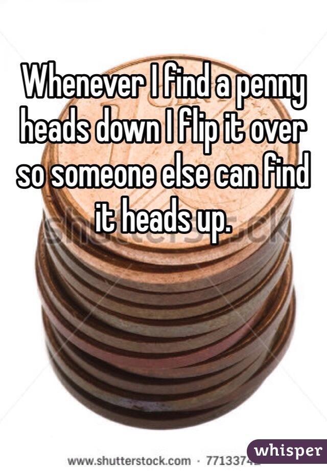 Whenever I find a penny heads down I flip it over so someone else can find it heads up. 