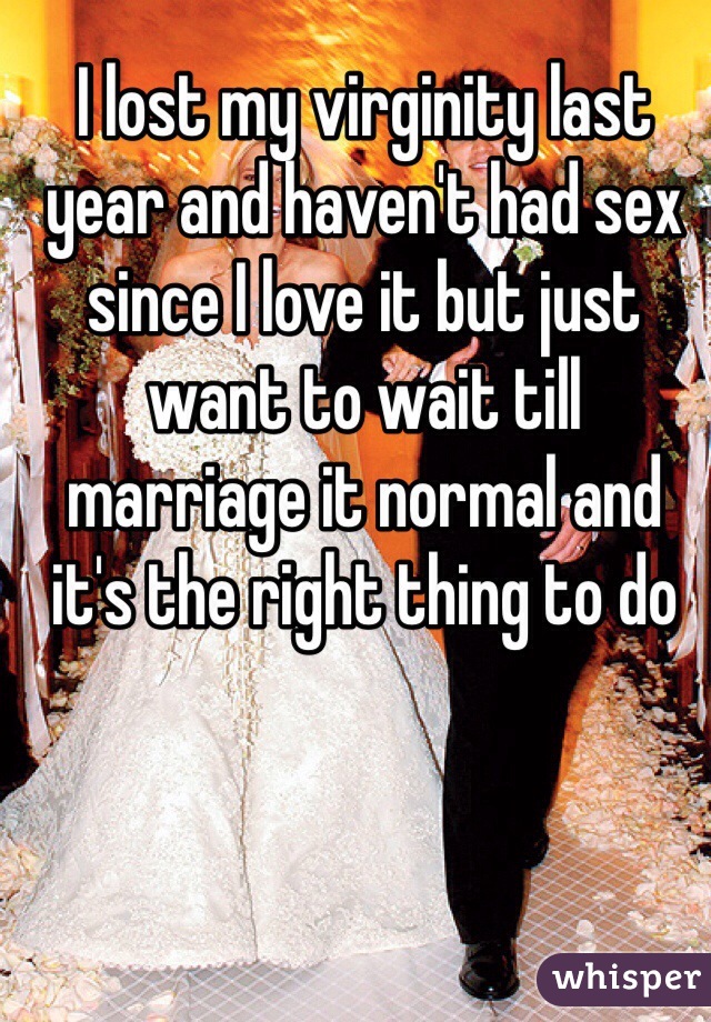 I lost my virginity last year and haven't had sex since I love it but just want to wait till marriage it normal and it's the right thing to do