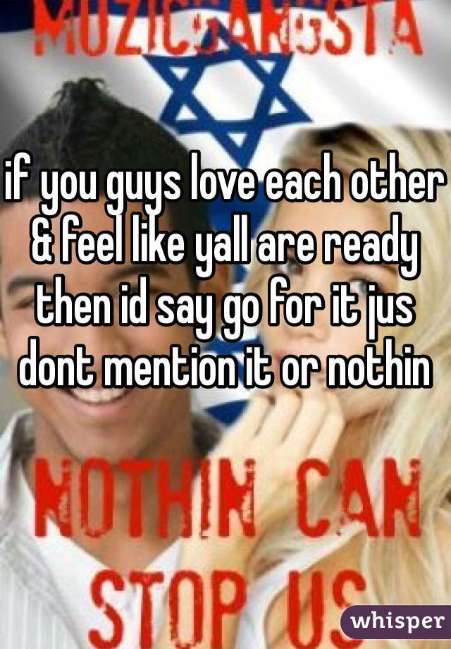 if you guys love each other & feel like yall are ready then id say go for it jus dont mention it or nothin