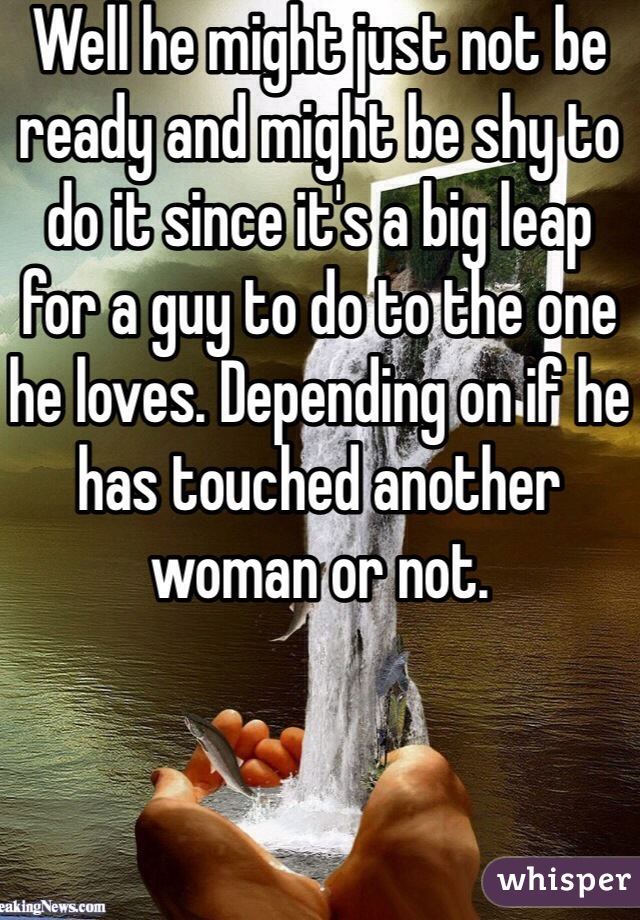 Well he might just not be ready and might be shy to do it since it's a big leap for a guy to do to the one he loves. Depending on if he has touched another woman or not.