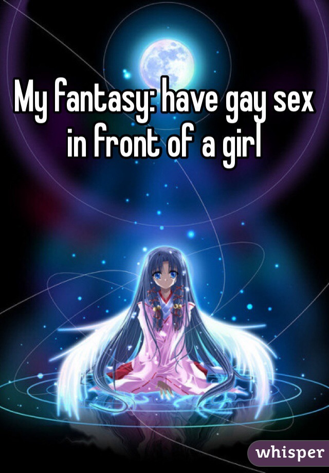 My fantasy: have gay sex in front of a girl
