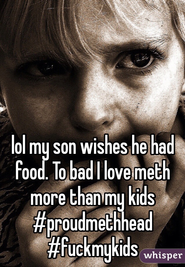 lol my son wishes he had food. To bad I love meth more than my kids 
#proudmethhead #fuckmykids