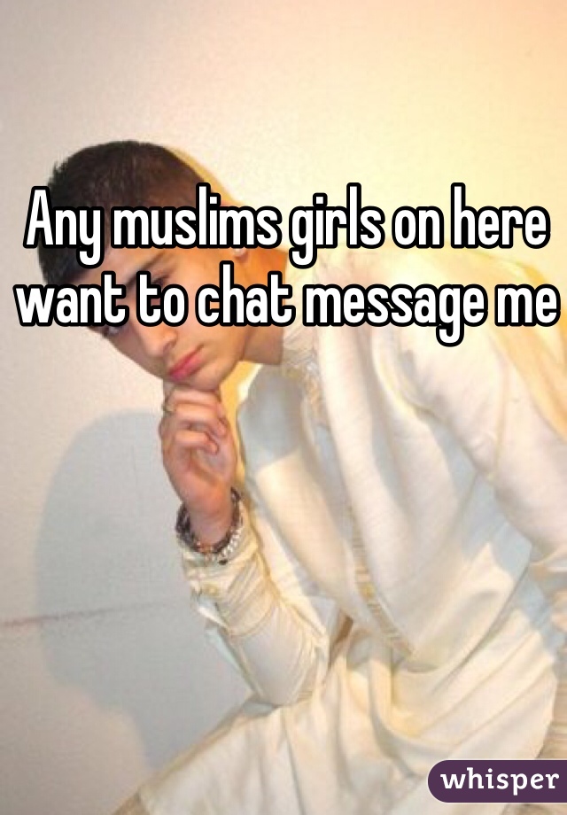 Any muslims girls on here want to chat message me 
