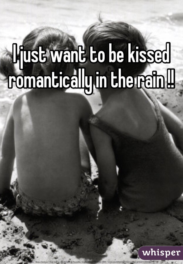 I just want to be kissed romantically in the rain !!