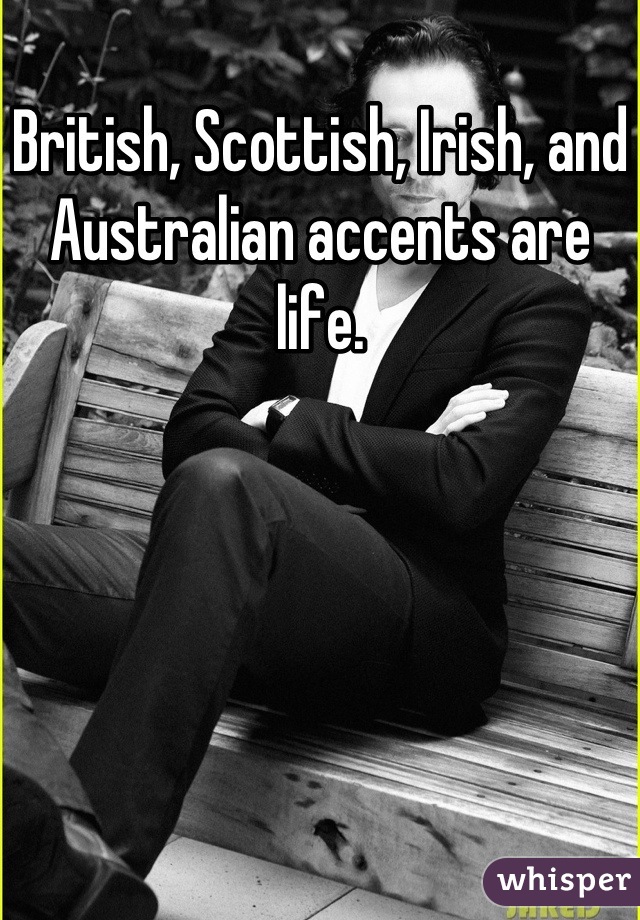 British, Scottish, Irish, and Australian accents are life.