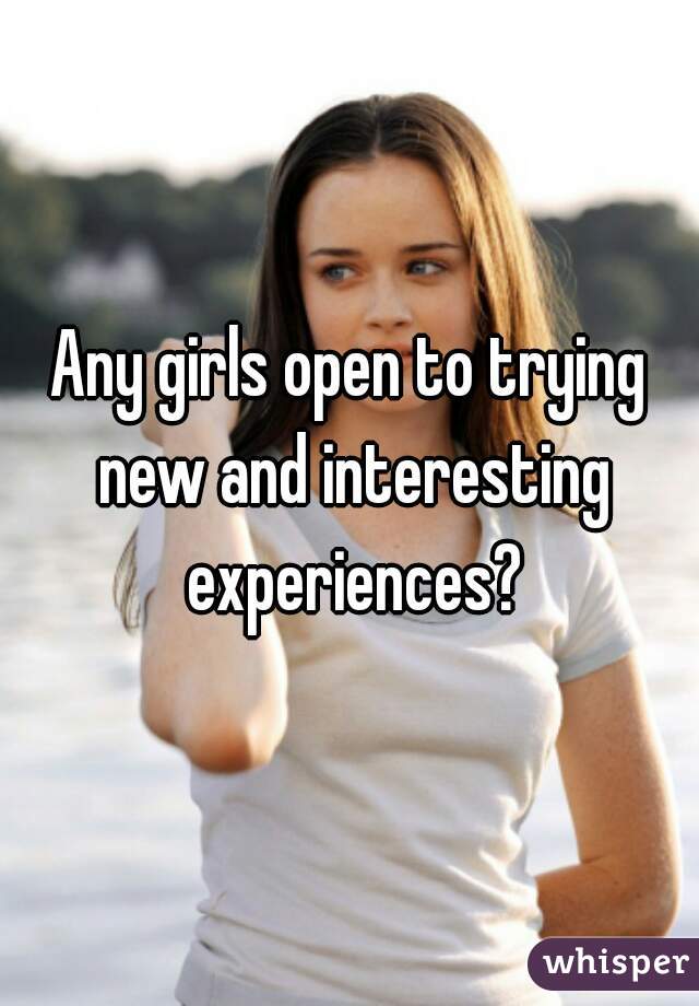 Any girls open to trying new and interesting experiences?