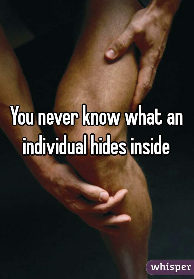 You never know what an individual hides inside 