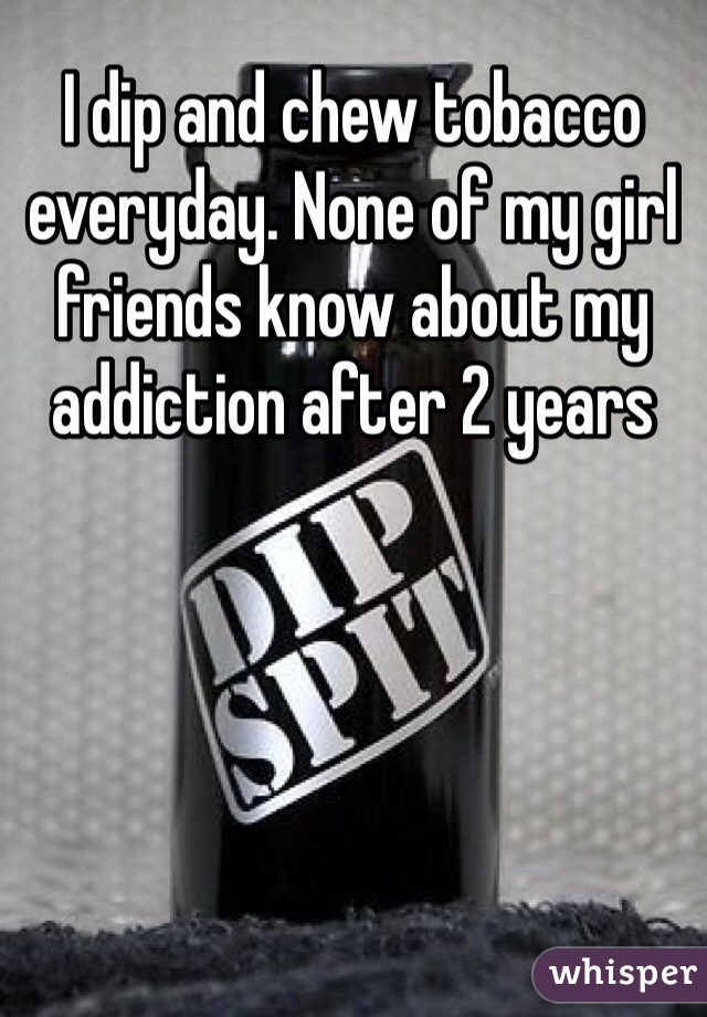 I dip and chew tobacco everyday. None of my girl friends know about my addiction after 2 years