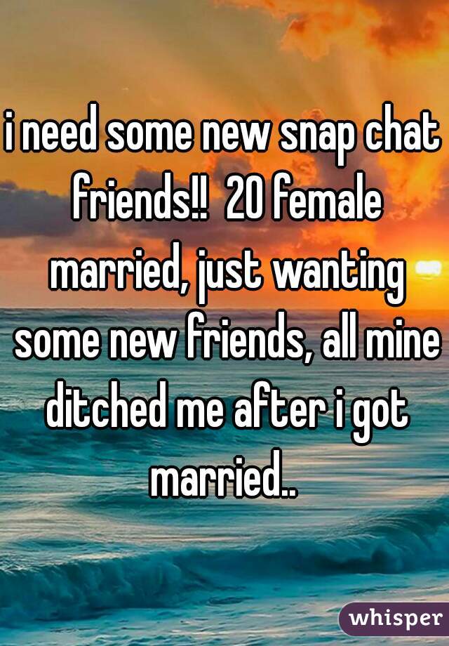 i need some new snap chat friends!!  20 female married, just wanting some new friends, all mine ditched me after i got married.. 