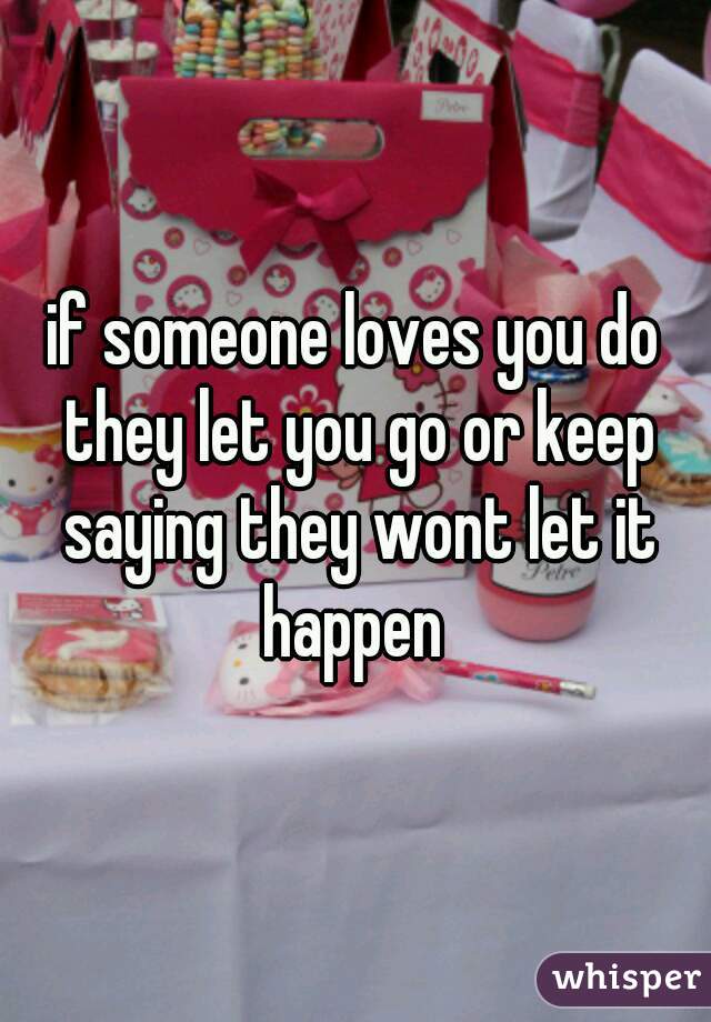 if someone loves you do they let you go or keep saying they wont let it happen 