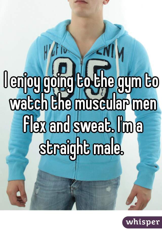 I enjoy going to the gym to watch the muscular men flex and sweat. I'm a straight male. 