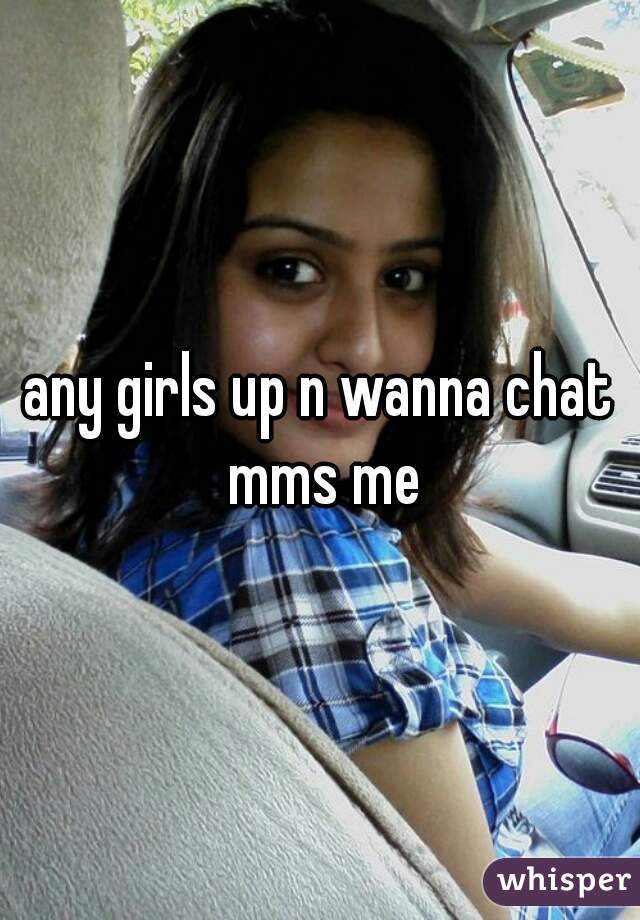 any girls up n wanna chat mms me