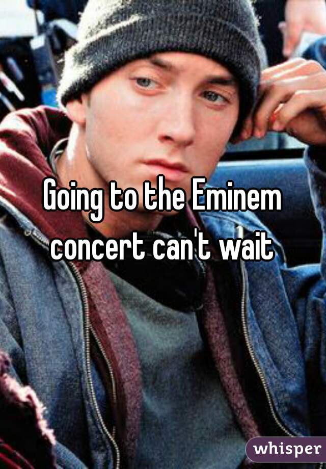 Going to the Eminem concert can't wait 