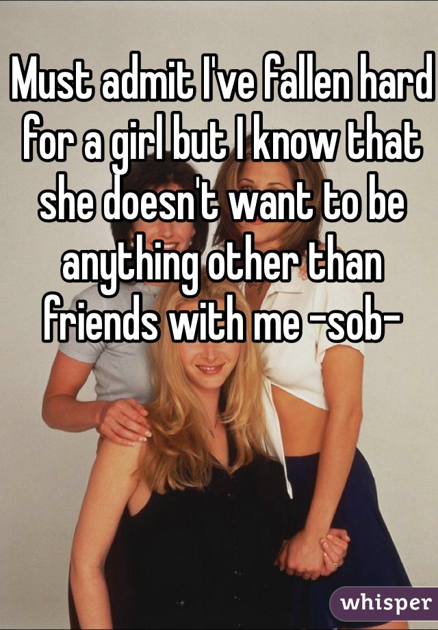 Must admit I've fallen hard for a girl but I know that she doesn't want to be anything other than friends with me -sob- 
