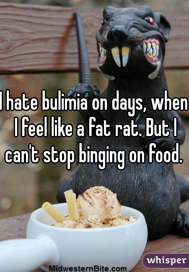 I hate bulimia on days, when I feel like a fat rat. But I can't stop binging on food. 