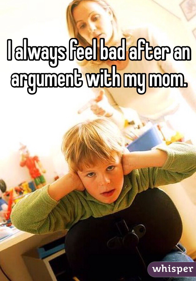 I always feel bad after an argument with my mom.