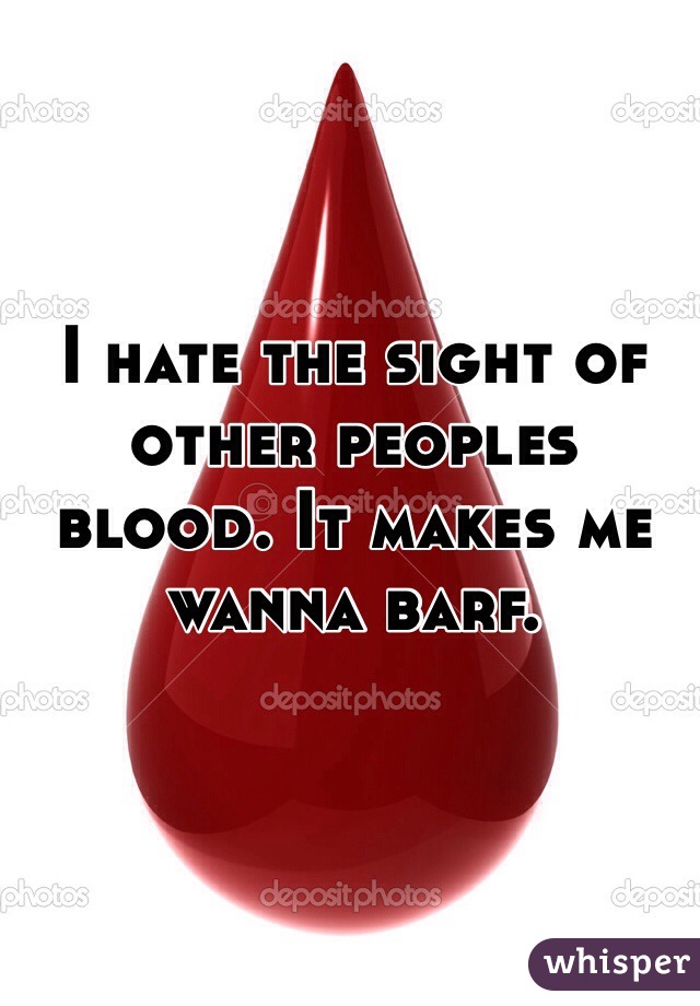 I hate the sight of other peoples blood. It makes me wanna barf.   