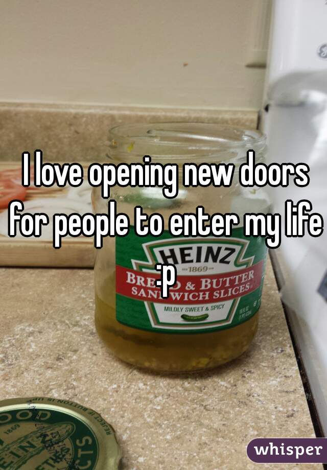 I love opening new doors for people to enter my life :p