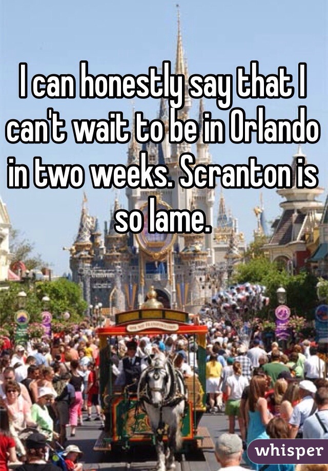 I can honestly say that I can't wait to be in Orlando in two weeks. Scranton is so lame. 