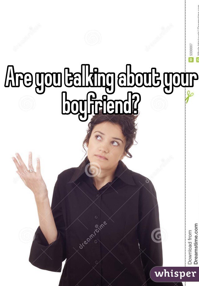 Are you talking about your boyfriend?