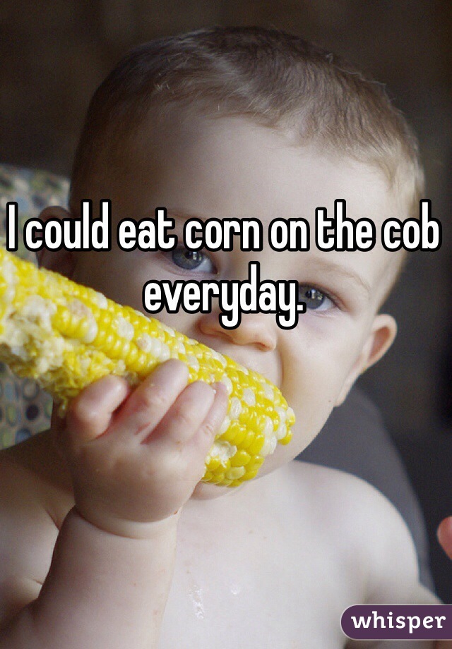 I could eat corn on the cob everyday.