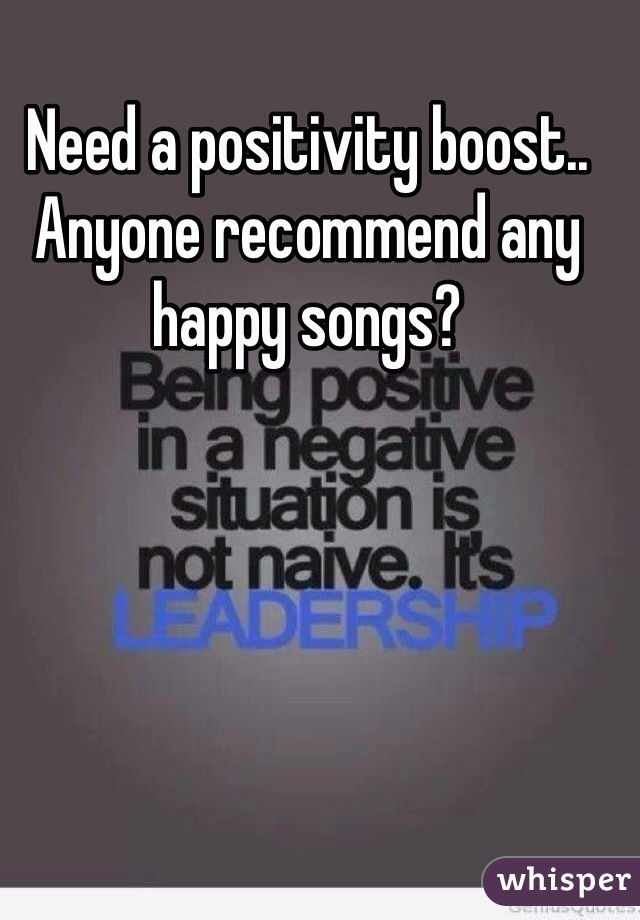 Need a positivity boost.. Anyone recommend any happy songs?