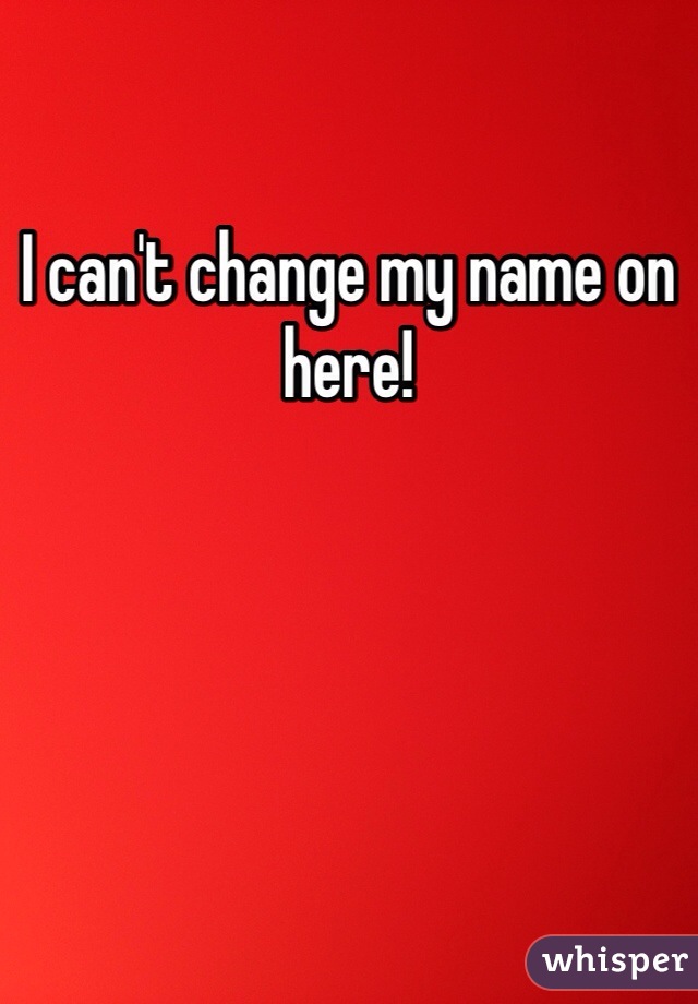 I can't change my name on here! 