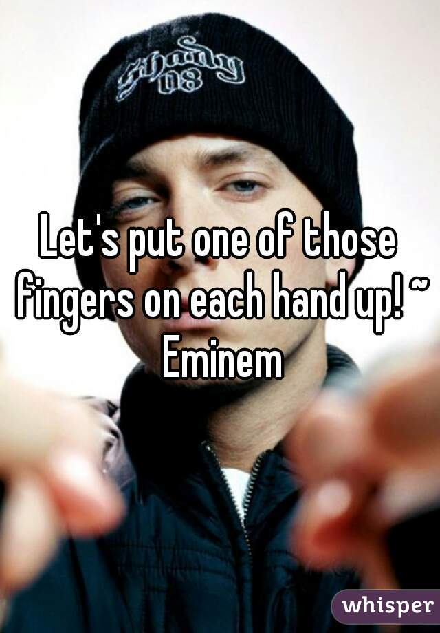 Let's put one of those fingers on each hand up! ~ Eminem