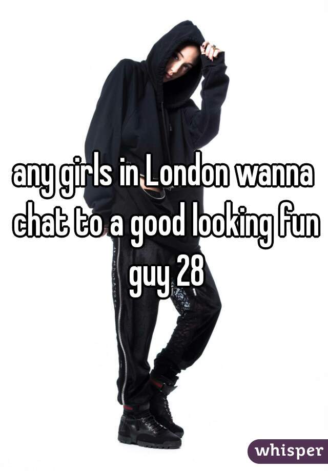 any girls in London wanna chat to a good looking fun guy 28