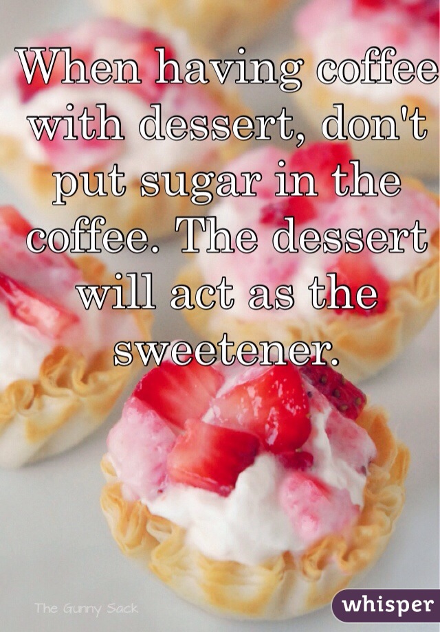 When having coffee with dessert, don't put sugar in the coffee. The dessert will act as the sweetener. 