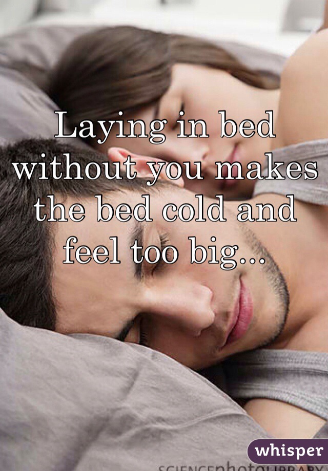 Laying in bed without you makes the bed cold and feel too big...