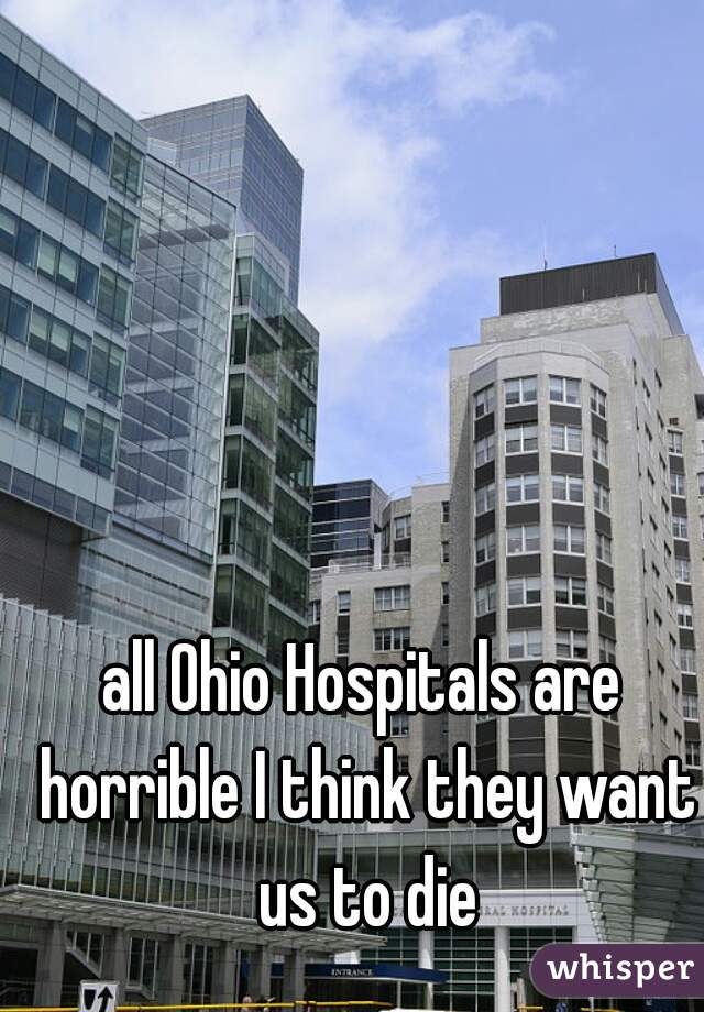 all Ohio Hospitals are horrible I think they want us to die