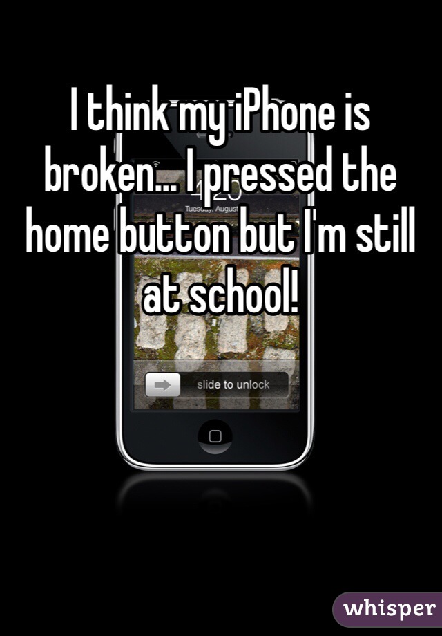 I think my iPhone is broken... I pressed the home button but I'm still at school!