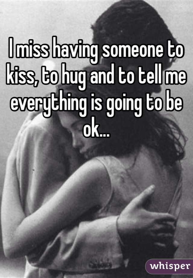 I miss having someone to kiss, to hug and to tell me everything is going to be ok... 