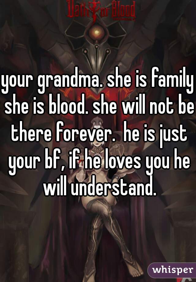 your grandma. she is family she is blood. she will not be there forever.  he is just your bf, if he loves you he will understand.