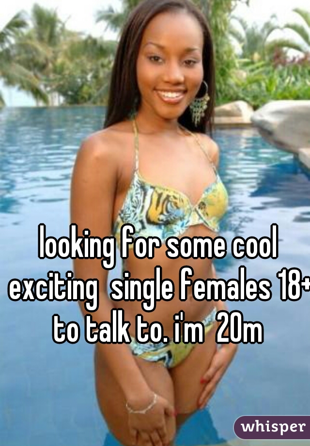 looking for some cool exciting  single females 18+ to talk to. i'm  20m 