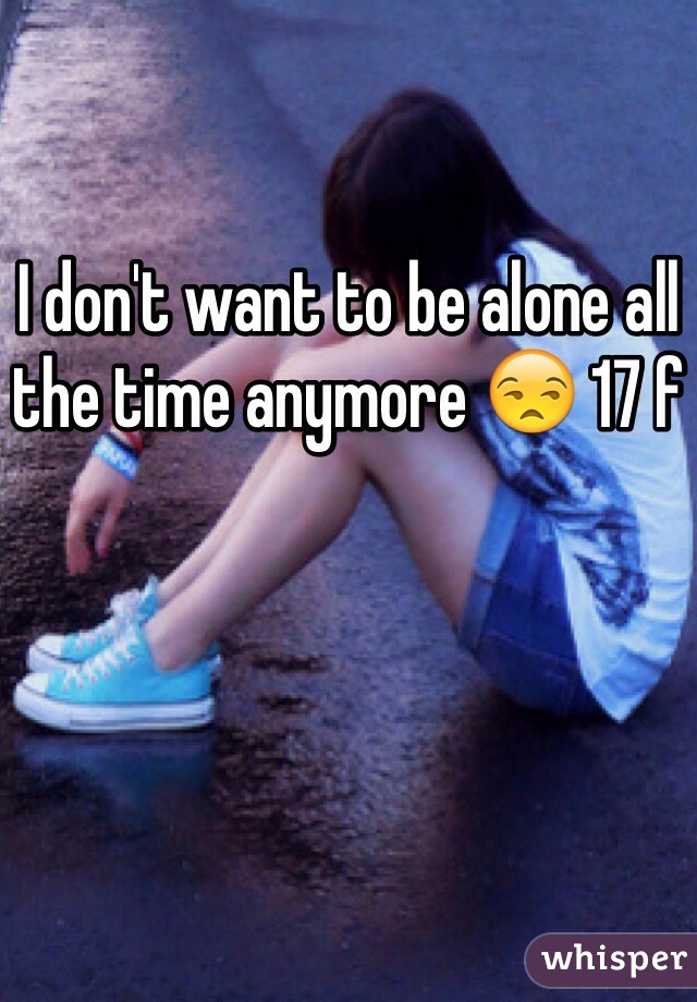 I don't want to be alone all the time anymore 😒 17 f