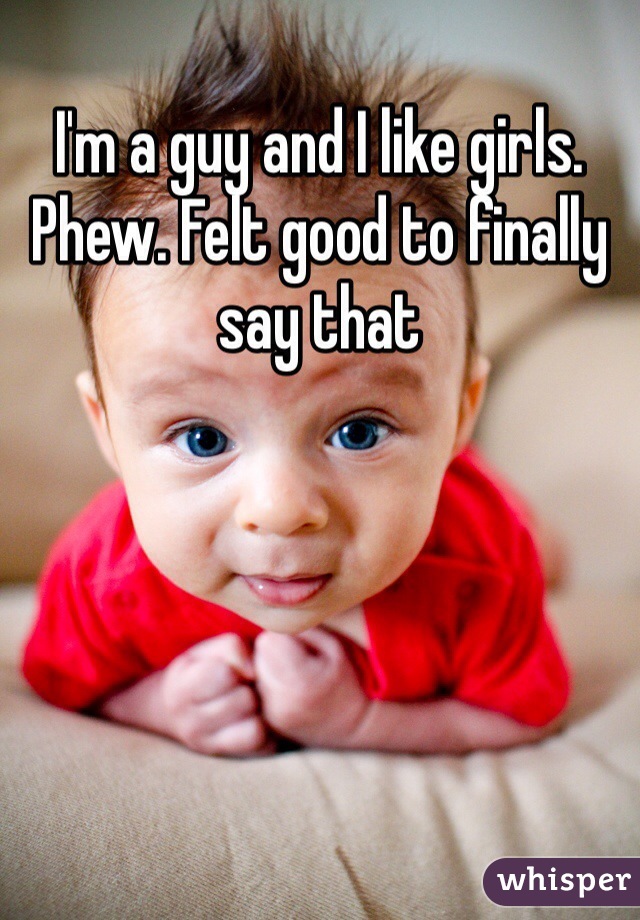 I'm a guy and I like girls. Phew. Felt good to finally say that 