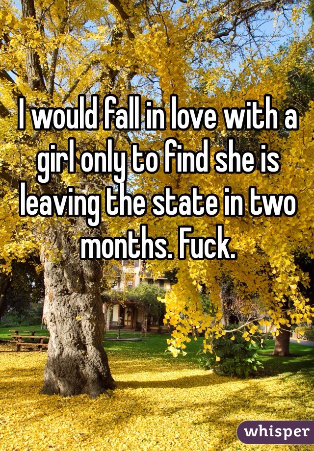 I would fall in love with a girl only to find she is leaving the state in two months. Fuck.