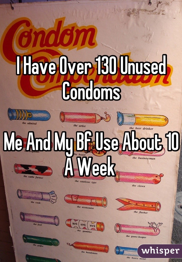 I Have Over 130 Unused Condoms  

Me And My Bf Use About 10 A Week 