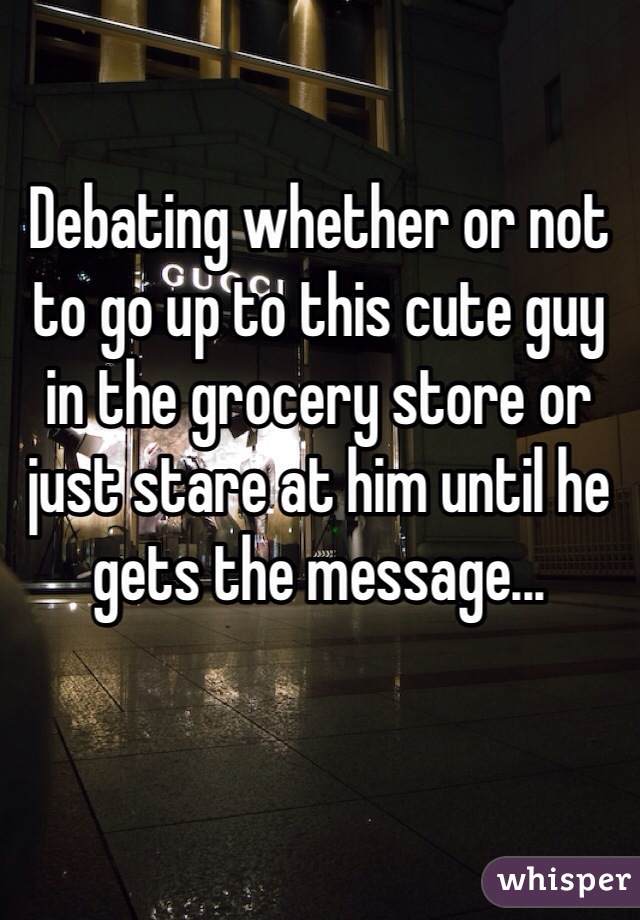 Debating whether or not to go up to this cute guy in the grocery store or just stare at him until he gets the message...