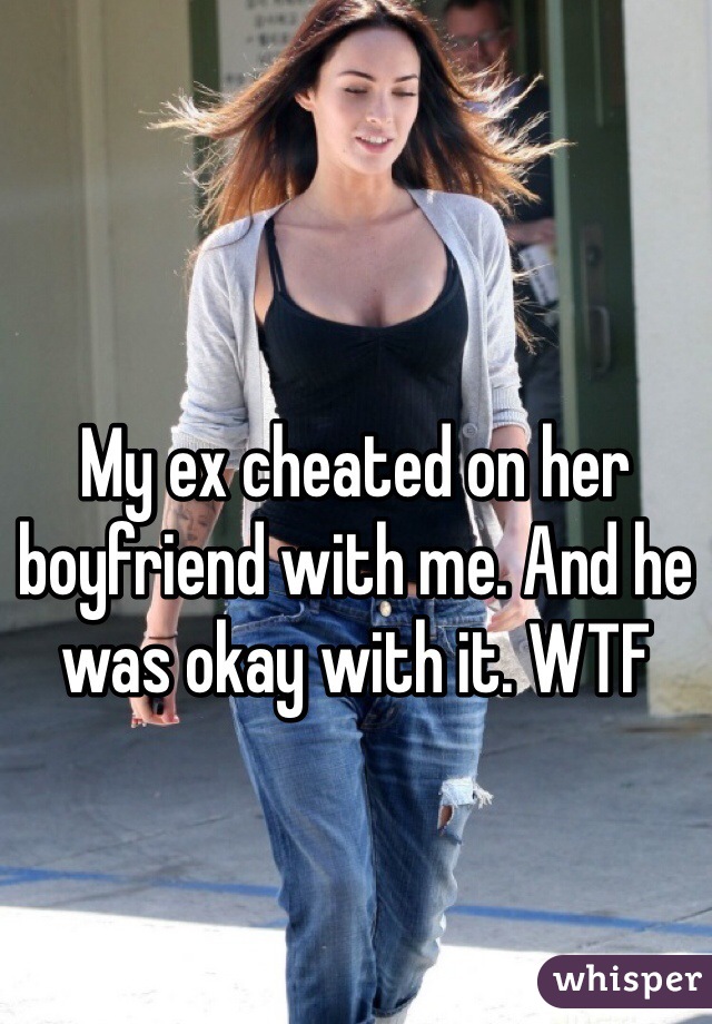 My ex cheated on her boyfriend with me. And he was okay with it. WTF