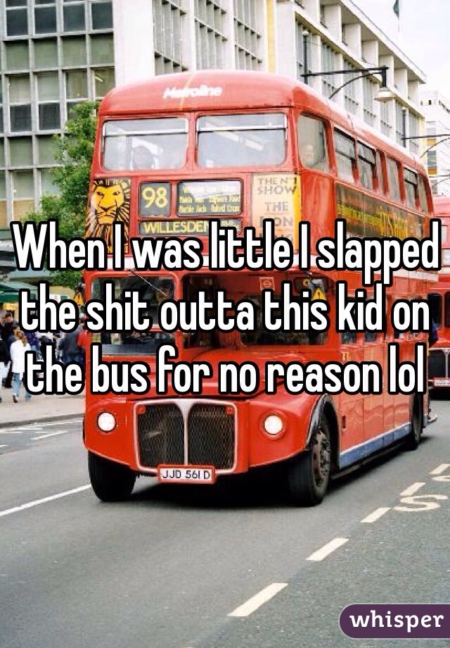 When I was little I slapped the shit outta this kid on the bus for no reason lol