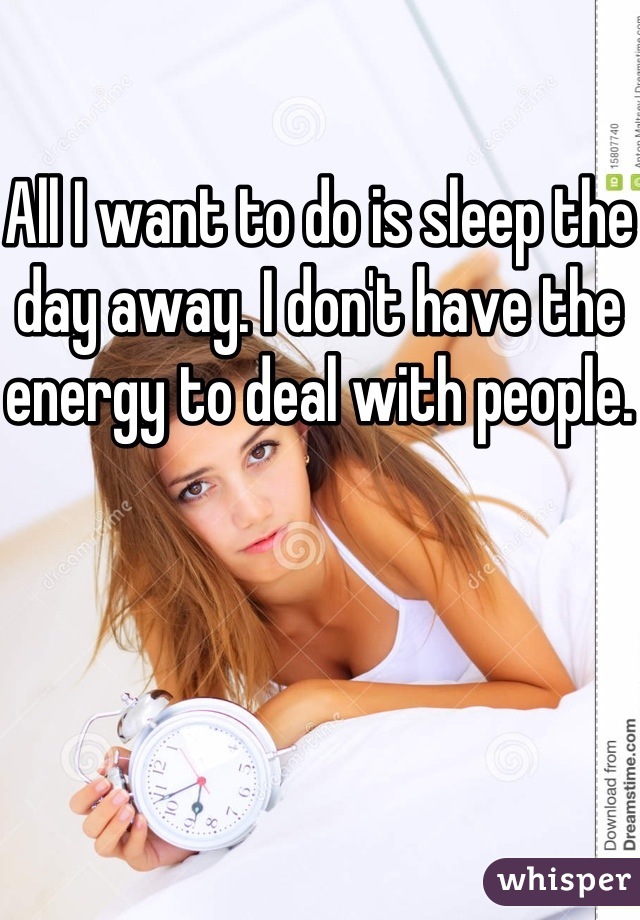 All I want to do is sleep the day away. I don't have the energy to deal with people. 
