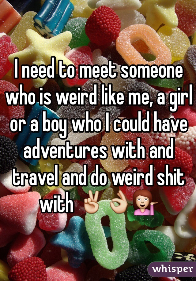 I need to meet someone who is weird like me, a girl or a boy who I could have adventures with and travel and do weird shit with ✌️👌💁