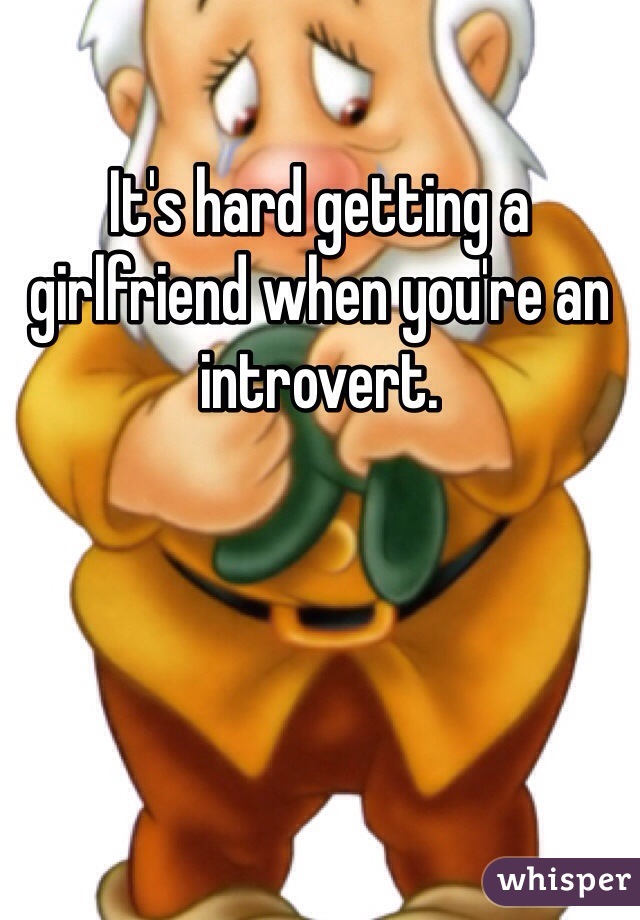 It's hard getting a girlfriend when you're an introvert.